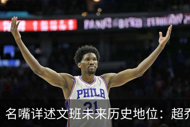 名嘴详述文班未来历史地位：超乔丹成GOAT概率2% 前10守门员25%