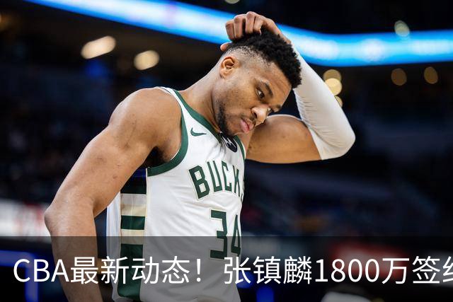 CBA最新动态！张镇麟1800万签约，范子铭离队，加盟劲旅